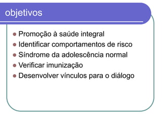 objetivos
 Promoção à saúde integral
 Identificar comportamentos de risco
 Síndrome da adolescência normal
 Verificar imunização
 Desenvolver vínculos para o diálogo
 