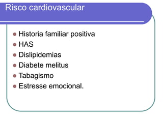 Risco cardiovascular
 Historia familiar positiva
 HAS
 Dislipidemias
 Diabete melitus
 Tabagismo
 Estresse emocional.
 