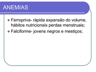 ANEMIAS
 Ferropriva- rápida expansão do volume,
hábitos nutricionais perdas menstruais;
 Falciforme- jovens negros e mestiços;
 