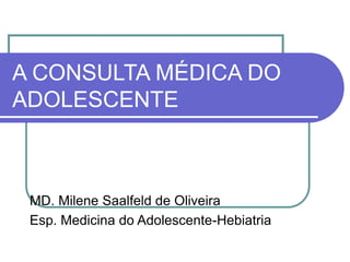A CONSULTA MÉDICA DO
ADOLESCENTE
MD. Milene Saalfeld de Oliveira
Esp. Medicina do Adolescente-Hebiatria
 