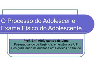 O Processo do Adolescer e
Exame Físico do Adolescente
Prof. Enf. Alefy santos de Lima
Pós-graduando de Urgência, emergência e UTI
Pós-graduando de Auditoria em Serviços de Saúde
 