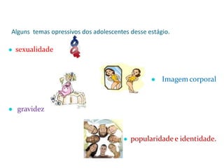 Alguns temas opressivos dos adolescentes desse estágio.
● sexualidade
● Imagem corporal
● gravidez
● popularidade e identidade.
 