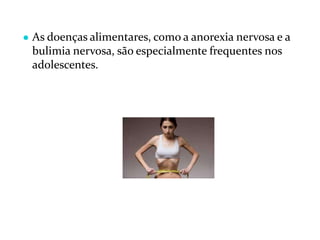 ● As doenças alimentares, como a anorexia nervosa e a
bulimia nervosa, são especialmente frequentes nos
adolescentes.
 