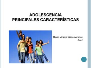 ADOLESCENCIA
PRINCIPALES CARACTERÍSTICAS
Diana Virginia Valdés Araque
2023
 