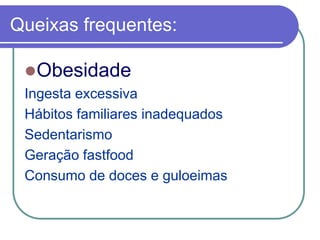 Queixas frequentes:
Obesidade
Ingesta excessiva
Hábitos familiares inadequados
Sedentarismo
Geração fastfood
Consumo de doces e guloeimas
 