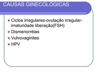 CAUSAS GINECOLÓGICAS
 Ciclos irregulares-ovulação irregular-
imaturidade liberação(FSH)
 Dismenorréias
 Vulvovaginites
 HPV
 