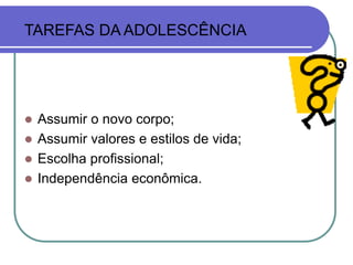 TAREFAS DA ADOLESCÊNCIA
 Assumir o novo corpo;
 Assumir valores e estilos de vida;
 Escolha profissional;
 Independência econômica.
 