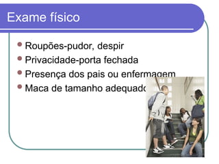 Exame físico
Roupões-pudor, despir
Privacidade-porta fechada
Presença dos pais ou enfermagem
Maca de tamanho adequado
 