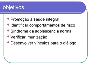objetivos
Promoção à saúde integral
Identificar comportamentos de risco
Síndrome da adolescência normal
Verificar imunização
Desenvolver vínculos para o diálogo
 