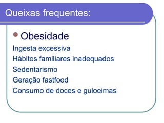Queixas frequentes:
Obesidade
Ingesta excessiva
Hábitos familiares inadequados
Sedentarismo
Geração fastfood
Consumo de doces e guloeimas
 