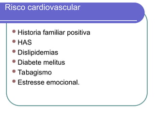 Risco cardiovascular
Historia familiar positiva
HAS
Dislipidemias
Diabete melitus
Tabagismo
Estresse emocional.
 