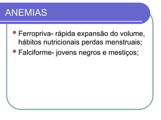 ANEMIAS
Ferropriva- rápida expansão do volume,
hábitos nutricionais perdas menstruais;
Falciforme- jovens negros e mestiços;
 