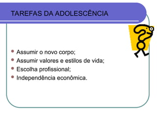 TAREFAS DA ADOLESCÊNCIA
 Assumir o novo corpo;
 Assumir valores e estilos de vida;
 Escolha profissional;
 Independência econômica.
 