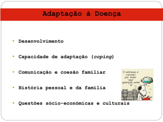 • Desenvolvimento
• Capacidade de adaptação (coping)
• Comunicação e coesão familiar
• História pessoal e da família
• Questões sócio-económicas e culturais
Adaptação à Doença
 