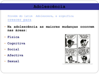 • Na adolescência as maiores mudanças ocorrem
nas áreas:
• Física
• Cognitiva
• Social
• Afectiva
• Sexual
Adolescência
Provém do latim Adolescere, e significa
crescer para
 