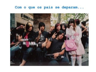 Com o que os pais se deparam...
 