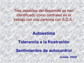 Tres aspectos del desarrollo se han identificado como centrales en el trabajo con una persona con S.D.A.: Autoestima Tolerancia a la frustración Sentimientos de autocontrol (Lewis, 2002) 