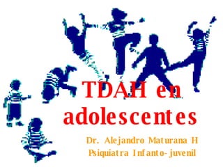 TDAH en adolescentes Dr. Alejandro Maturana H Psiquiatra Infanto-juvenil 