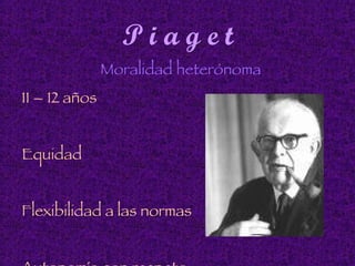 P i a g e t Moralidad heterónoma 11 – 12 años Equidad Flexibilidad a las normas  Autonomía con respeto  