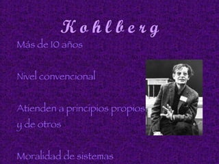 K o h l b e r g Más de 10 años Nivel convencional Atienden a principios propios y de otros Moralidad de sistemas sociales 