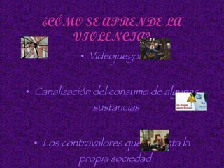¿CÓMO SE APRENDE LA VIOLENCIA? Videojuegos Canalización del consumo de algunas sustancias Los contravalores que fomenta la propia sociedad   