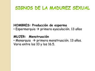 HOMBRES: Producción de esperma
• Espermarquia  primera eyaculación. 13 años
MUJER: Menstruación
• Menarquia  primera menstruación. 13 años.
Varia entre los 10 y los 16.5.
 