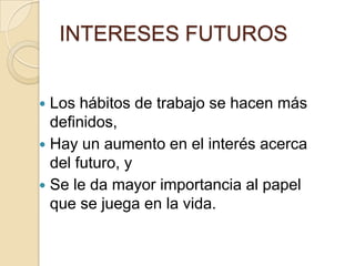 INTERESES FUTUROS
 Los hábitos de trabajo se hacen más
definidos,
 Hay un aumento en el interés acerca
del futuro, y
 Se le da mayor importancia al papel
que se juega en la vida.
 