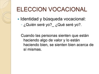 ELECCION VOCACIONAL
 Identidad y búsqueda vocacional:
◦ ¿Quién seré yo?_ ¿Qué seré yo?.
Cuando las personas sienten que están
haciendo algo de valor y lo están
haciendo bien, se sienten bien acerca de
sí mismas.
 
