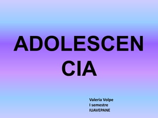 ADOLESCEN
CIA
Valeria Volpe
I semestre
IUAVEPANE
 