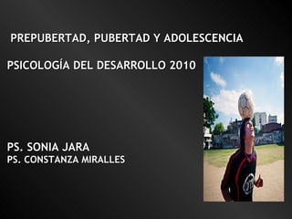 PREPUBERTAD, PUBERTAD Y ADOLESCENCIA PSICOLOGÍA DEL DESARROLLO 2010 PS. SONIA JARA PS. CONSTANZA MIRALLES 