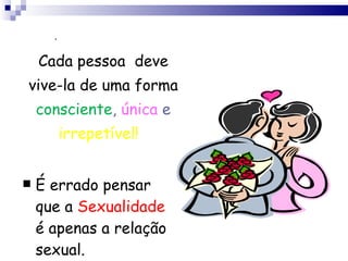 É errado pensar que a   Sexualidade   é apenas a relação sexual. .  Cada pessoa  deve vive-la de uma forma  consciente ,  única  e  irrepetível!  
