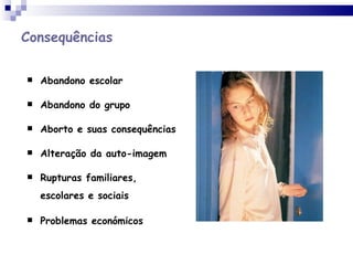 Consequências Abandono escolar Abandono do grupo  Aborto e suas consequências Alteração da auto-imagem Rupturas familiares, escolares e sociais Problemas económicos 