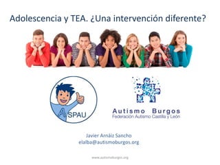 www.autismoburgos.org
Javier Arnáiz Sancho
elalba@autismoburgos.org
Adolescencia y TEA. ¿Una intervención diferente?
 