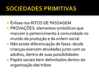  Ênfase nos RITOS DE PASSAGEM
 PROVAÇÕES: elementos simbólicos que
marcam o pertencimento à comunidade no
mundo da produção e da ordem social
 Não existe diferenciação de fases: desde
crianças exercem atividades junto com os
adultos, dentro de suas possibilidades
 Papéis sociais bem delimitados dentro da
organização das tribos
 