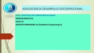 ADOLESCENCIA DESARROLLO SOCIOEMOCIONAL.
TEMA :IDENTIFICO MIS HABILIDADES BLANDAS
ESPECIALIDAD:CC.SS.
CICLO :III
DOCENTE FORMADORA :Ps.Teobaldina Chuquimango B.
 