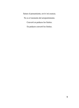 9
Sature el pensamiento, reviví mi esencia.
No es el momento del arrepentimiento.
Convertí en pedazos los límites.
En pedazos convertí los límites.
 