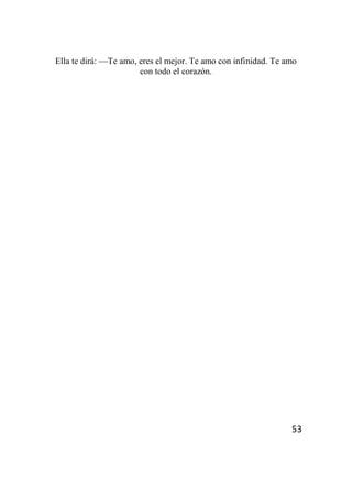 53
Ella te dirá: Te amo, eres el mejor. Te amo con infinidad. Te amo
con todo el corazón.
 