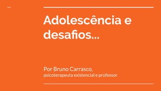Adolescência e
desaﬁos...
Por Bruno Carrasco,
psicoterapeuta existencial e professor
 