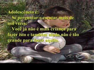 Adolescência é: Se perguntar e escutar mais de mil vezes: Você já não é mais criança para fazer isto e também ainda não é tão grande para fazer aquilo. 