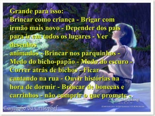 Grande para isso: Brincar como criança - Brigar com irmão mais novo - Depender dos pais para ir em todos os lugares - Ver desenhos animados - Brincar nos parquinhos - Medo do bicho-papão - Medo do escuro - Correr atrás de bichos - Ficar cantando na rua - Ouvir histórias na hora de dormir - Brincar de bonecas e carrinhos - não cumprir o que promete - 