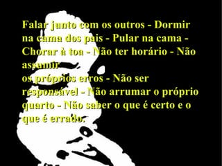 Falar junto com os outros - Dormir na cama dos pais - Pular na cama - Chorar à toa - Não ter horário - Não assumir os próprios erros - Não ser responsável - Não arrumar o próprio quarto - Não saber o que é certo e o que é errado. 