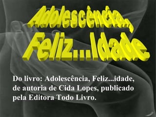 Do livro: Adolescência, Feliz...idade, de autoria de Cida Lopes, publicado pela Editora Todo Livro. Adolescência, Feliz...Idade  