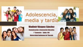 Adolescencia, 
media y tardía 
Vladimir Vásquez Sánchez 
Comunicación e Innovación Educativa 
1° Semestre Salón: 104 
Universidad Autónoma de Tlaxcala 
 