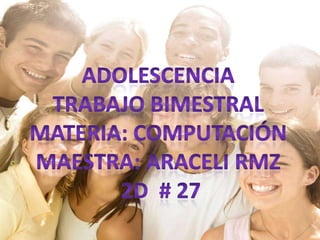 Adolescencia Trabajo bimestral Materia: computación Maestra: Araceli rmz 2d  # 27 