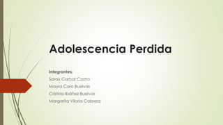 Adolescencia Perdida
Integrantes:
Saray Carbal Castro
Mayra Caro Buelvas
Cristina Ibáñez Buelvas
Margarita Viloria Cabrera
 