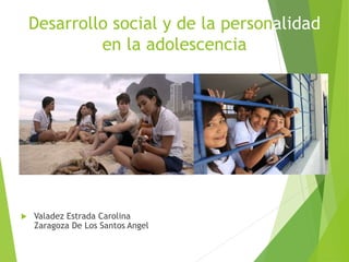 Desarrollo social y de la personalidad
en la adolescencia
 Valadez Estrada Carolina
Zaragoza De Los Santos Angel
 