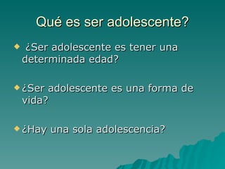 Qué es ser adolescente? ¿Ser adolescente es tener una determinada edad? ¿Ser adolescente es una forma de vida? ¿Hay una sola adolescencia?