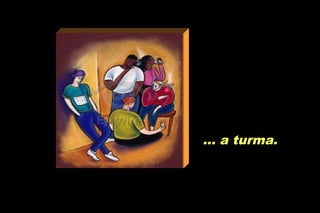 ... a turma.... a turma.
 