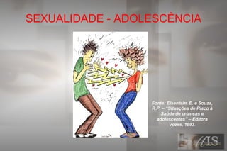 SEXUALIDADE - ADOLESCÊNCIA
Fonte: Eisentein, E. e Souza,
R.P. – “Situações de Risco à
Saúde de crianças e
adolescentes” – Editora
Vozes, 1993.
 