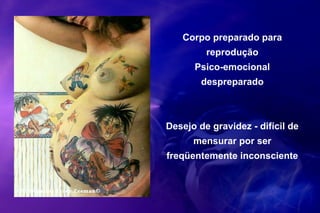 Desejo de gravidez - difícil de
mensurar por ser
freqüentemente inconsciente
Corpo preparado para
reprodução
Psico-emocional
despreparado
 